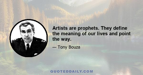 Artists are prophets. They define the meaning of our lives and point the way.