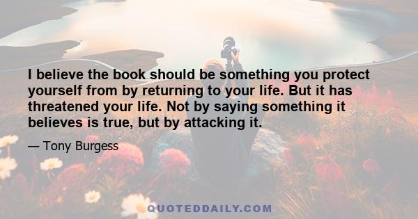 I believe the book should be something you protect yourself from by returning to your life. But it has threatened your life. Not by saying something it believes is true, but by attacking it.