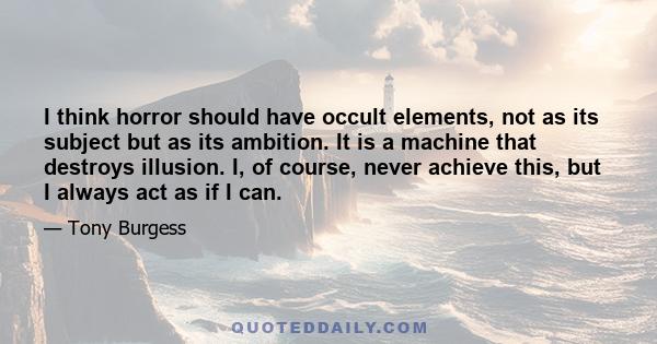 I think horror should have occult elements, not as its subject but as its ambition. It is a machine that destroys illusion. I, of course, never achieve this, but I always act as if I can.