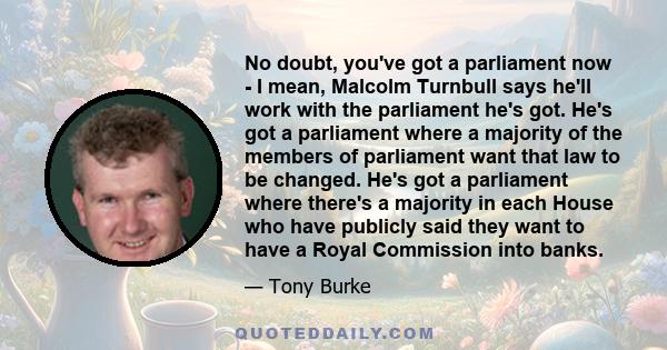 No doubt, you've got a parliament now - I mean, Malcolm Turnbull says he'll work with the parliament he's got. He's got a parliament where a majority of the members of parliament want that law to be changed. He's got a