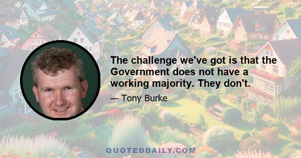 The challenge we've got is that the Government does not have a working majority. They don't.