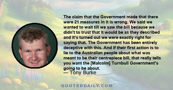 The claim that the Government made that there were 21 measures in it is wrong. We said we wanted to wait till we saw the bill because we didn't to trust that it would be as they described and it's turned out we were