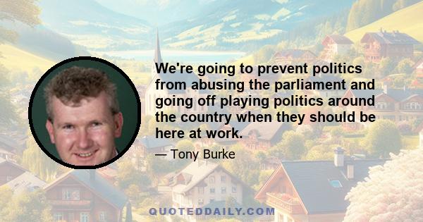 We're going to prevent politics from abusing the parliament and going off playing politics around the country when they should be here at work.