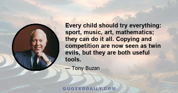 Every child should try everything: sport, music, art, mathematics; they can do it all. Copying and competition are now seen as twin evils, but they are both useful tools.