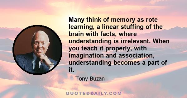 Many think of memory as rote learning, a linear stuffing of the brain with facts, where understanding is irrelevant. When you teach it properly, with imagination and association, understanding becomes a part of it.