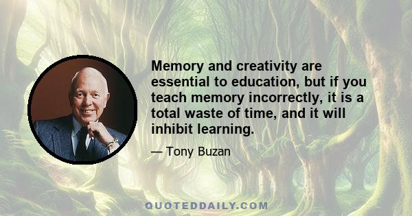 Memory and creativity are essential to education, but if you teach memory incorrectly, it is a total waste of time, and it will inhibit learning.