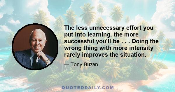 The less unnecessary effort you put into learning, the more successful you'll be . . . Doing the wrong thing with more intensity rarely improves the situation.