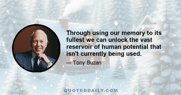 Through using our memory to its fullest we can unlock the vast reservoir of human potential that isn't currently being used.