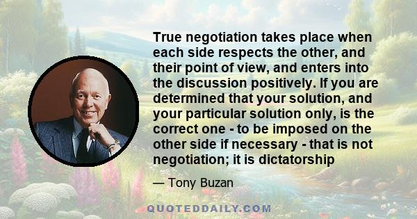 True negotiation takes place when each side respects the other, and their point of view, and enters into the discussion positively. If you are determined that your solution, and your particular solution only, is the