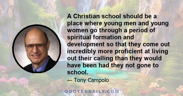 A Christian school should be a place where young men and young women go through a period of spiritual formation and development so that they come out incredibly more proficient at living out their calling than they