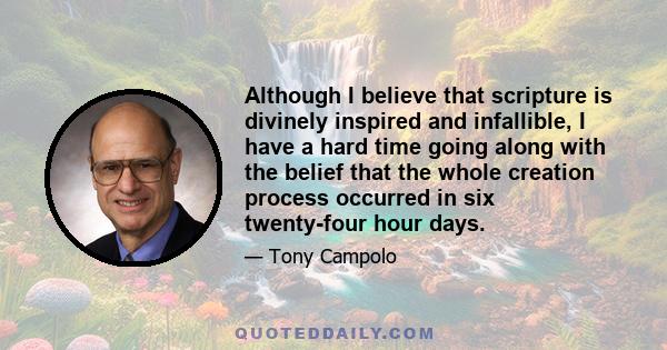 Although I believe that scripture is divinely inspired and infallible, I have a hard time going along with the belief that the whole creation process occurred in six twenty-four hour days.