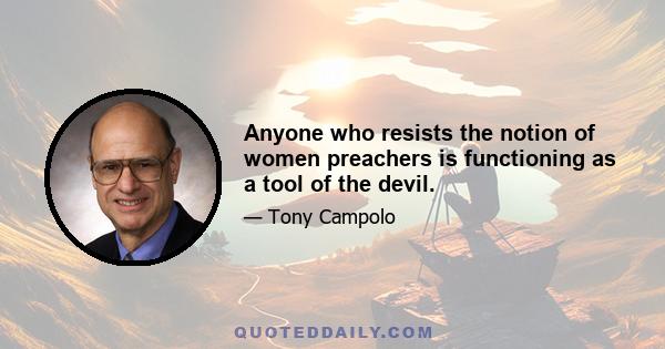 Anyone who resists the notion of women preachers is functioning as a tool of the devil.