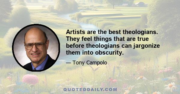 Artists are the best theologians. They feel things that are true before theologians can jargonize them into obscurity.