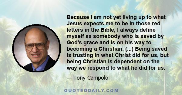 Because I am not yet living up to what Jesus expects me to be in those red letters in the Bible, I always define myself as somebody who is saved by God's grace and is on his way to becoming a Christian. (...) Being