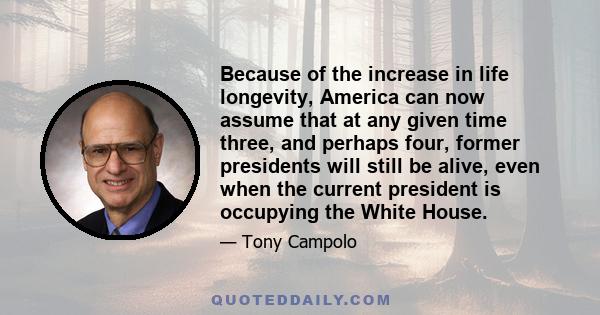 Because of the increase in life longevity, America can now assume that at any given time three, and perhaps four, former presidents will still be alive, even when the current president is occupying the White House.