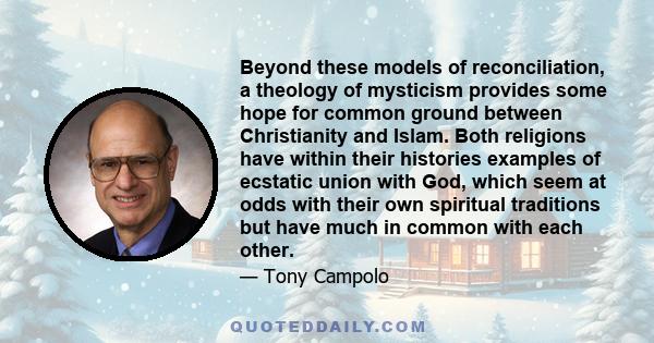 Beyond these models of reconciliation, a theology of mysticism provides some hope for common ground between Christianity and Islam. Both religions have within their histories examples of ecstatic union with God, which