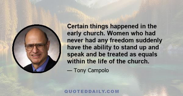 Certain things happened in the early church. Women who had never had any freedom suddenly have the ability to stand up and speak and be treated as equals within the life of the church.