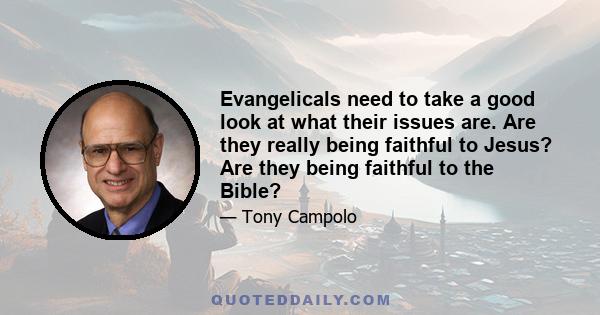 Evangelicals need to take a good look at what their issues are. Are they really being faithful to Jesus? Are they being faithful to the Bible?