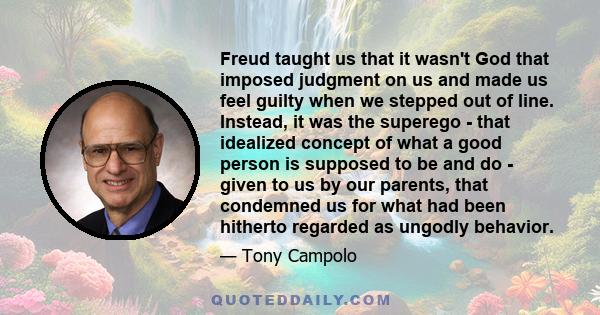 Freud taught us that it wasn't God that imposed judgment on us and made us feel guilty when we stepped out of line. Instead, it was the superego - that idealized concept of what a good person is supposed to be and do -