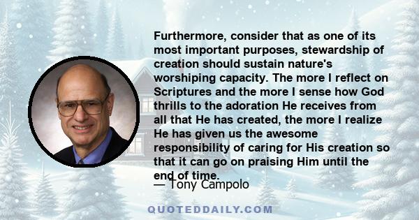 Furthermore, consider that as one of its most important purposes, stewardship of creation should sustain nature's worshiping capacity. The more I reflect on Scriptures and the more I sense how God thrills to the