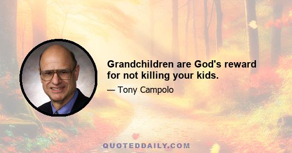 Grandchildren are God's reward for not killing your kids.