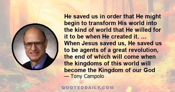 He saved us in order that He might begin to transform His world into the kind of world that He willed for it to be when He created it. … When Jesus saved us, He saved us to be agents of a great revolution, the end of