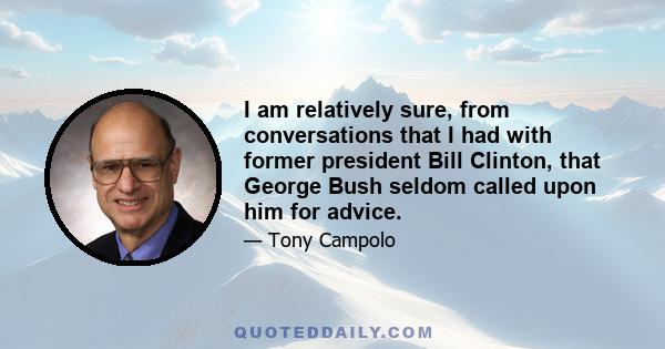 I am relatively sure, from conversations that I had with former president Bill Clinton, that George Bush seldom called upon him for advice.