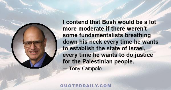 I contend that Bush would be a lot more moderate if there weren't some fundamentalists breathing down his neck every time he wants to establish the state of Israel, every time he wants to do justice for the Palestinian