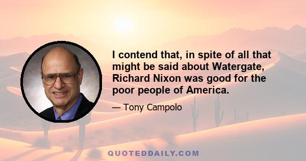 I contend that, in spite of all that might be said about Watergate, Richard Nixon was good for the poor people of America.