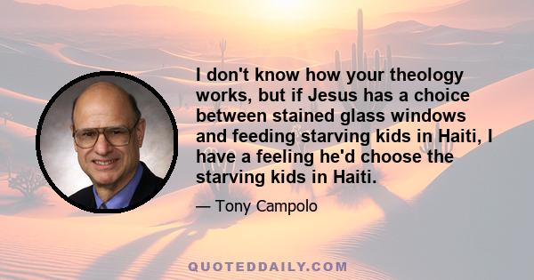 I don't know how your theology works, but if Jesus has a choice between stained glass windows and feeding starving kids in Haiti, I have a feeling he'd choose the starving kids in Haiti.