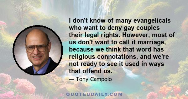 I don't know of many evangelicals who want to deny gay couples their legal rights. However, most of us don't want to call it marriage, because we think that word has religious connotations, and we're not ready to see it 