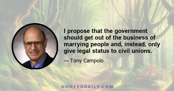 I propose that the government should get out of the business of marrying people and, instead, only give legal status to civil unions.