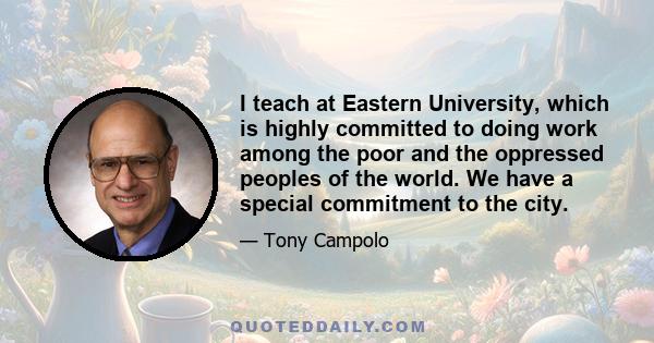 I teach at Eastern University, which is highly committed to doing work among the poor and the oppressed peoples of the world. We have a special commitment to the city.