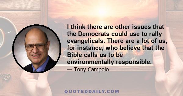 I think there are other issues that the Democrats could use to rally evangelicals. There are a lot of us, for instance, who believe that the Bible calls us to be environmentally responsible.