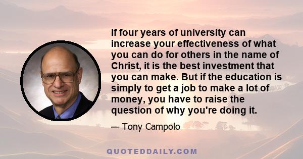 If four years of university can increase your effectiveness of what you can do for others in the name of Christ, it is the best investment that you can make. But if the education is simply to get a job to make a lot of