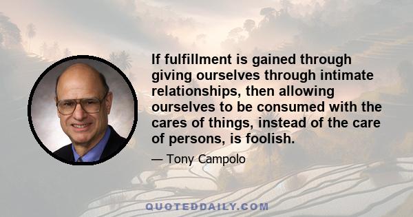 If fulfillment is gained through giving ourselves through intimate relationships, then allowing ourselves to be consumed with the cares of things, instead of the care of persons, is foolish.