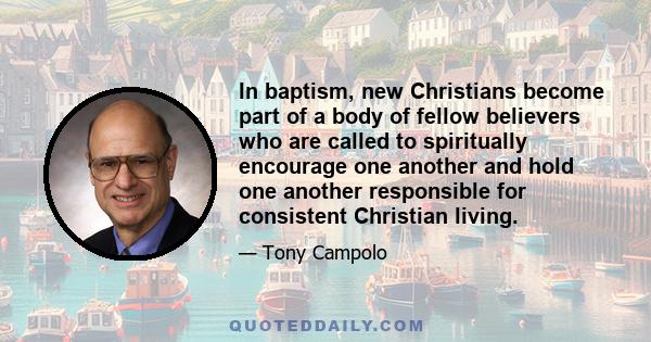 In baptism, new Christians become part of a body of fellow believers who are called to spiritually encourage one another and hold one another responsible for consistent Christian living.