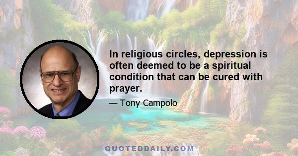 In religious circles, depression is often deemed to be a spiritual condition that can be cured with prayer.