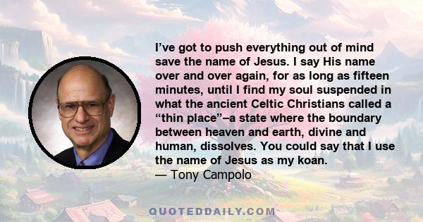 I’ve got to push everything out of mind save the name of Jesus. I say His name over and over again, for as long as fifteen minutes, until I find my soul suspended in what the ancient Celtic Christians called a “thin