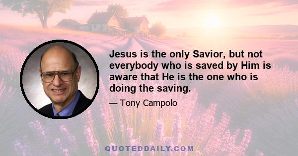 Jesus is the only Savior, but not everybody who is saved by Him is aware that He is the one who is doing the saving.