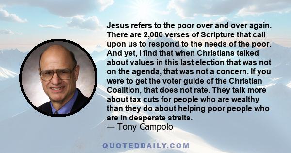 Jesus refers to the poor over and over again. There are 2,000 verses of Scripture that call upon us to respond to the needs of the poor. And yet, I find that when Christians talked about values in this last election