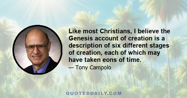 Like most Christians, I believe the Genesis account of creation is a description of six different stages of creation, each of which may have taken eons of time.