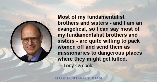 Most of my fundamentalist brothers and sisters - and I am an evangelical, so I can say most of my fundamentalist brothers and sisters - are quite willing to pack women off and send them as missionaries to dangerous