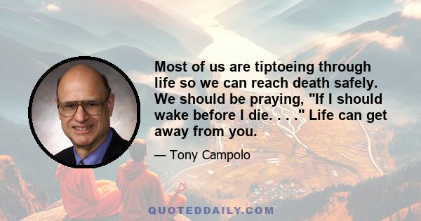 Most of us are tiptoeing through life so we can reach death safely. We should be praying, If I should wake before I die. . . . Life can get away from you.