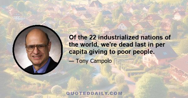 Of the 22 industrialized nations of the world, we're dead last in per capita giving to poor people.