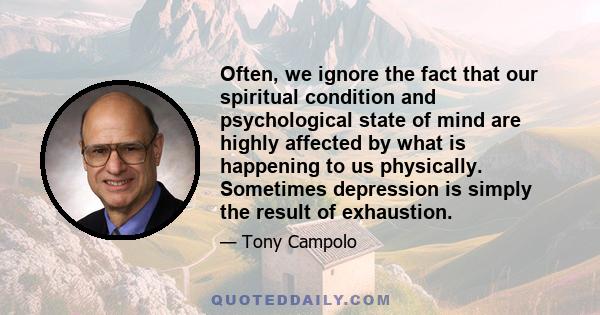 Often, we ignore the fact that our spiritual condition and psychological state of mind are highly affected by what is happening to us physically. Sometimes depression is simply the result of exhaustion.