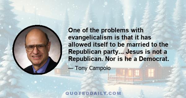 One of the problems with evangelicalism is that it has allowed itself to be married to the Republican party... Jesus is not a Republican. Nor is he a Democrat.