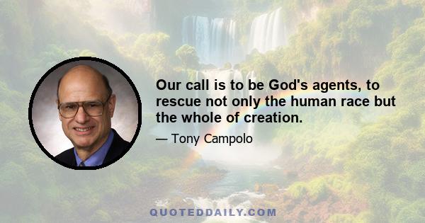 Our call is to be God's agents, to rescue not only the human race but the whole of creation.