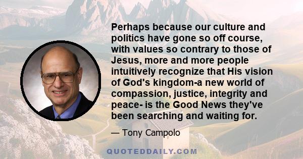 Perhaps because our culture and politics have gone so off course, with values so contrary to those of Jesus, more and more people intuitively recognize that His vision of God's kingdom-a new world of compassion,