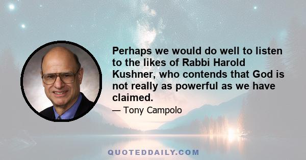 Perhaps we would do well to listen to the likes of Rabbi Harold Kushner, who contends that God is not really as powerful as we have claimed.